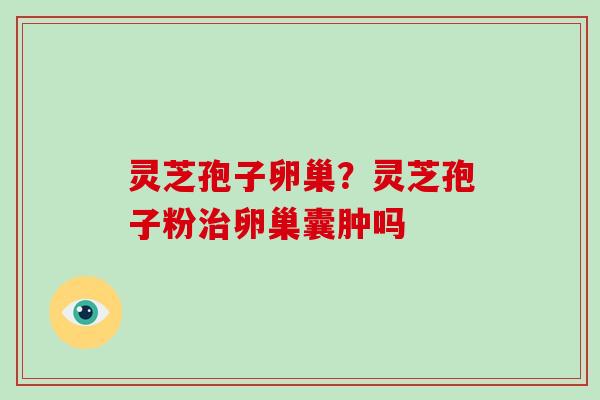 灵芝孢子卵巢？灵芝孢子粉治卵巢囊肿吗