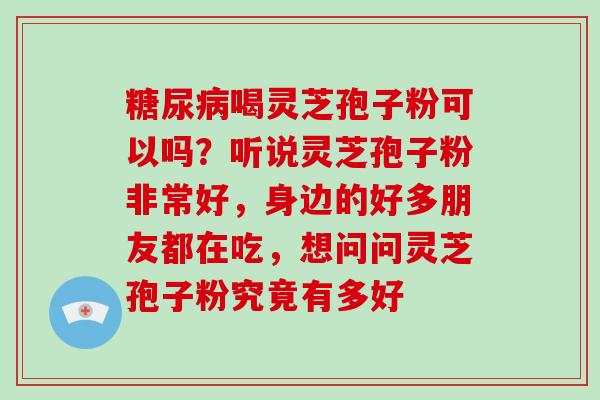糖尿病喝灵芝孢子粉可以吗？听说灵芝孢子粉非常好，身边的好多朋友都在吃，想问问灵芝孢子粉究竟有多好