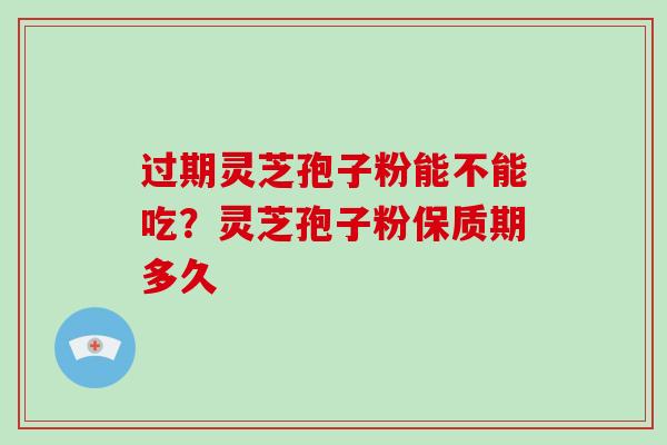 过期灵芝孢子粉能不能吃？灵芝孢子粉保质期多久-第1张图片-灵芝大师