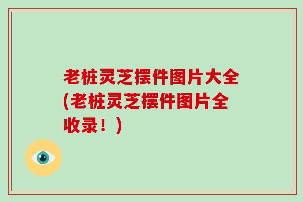 老桩灵芝摆件图片大全(老桩灵芝摆件图片全收录！)