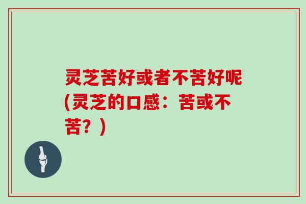 灵芝苦好或者不苦好呢(灵芝的口感：苦或不苦？)