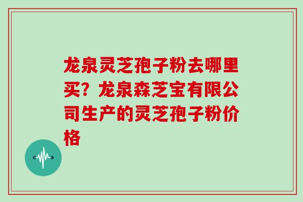 龙泉灵芝孢子粉去哪里买？龙泉森芝宝有限公司生产的灵芝孢子粉价格