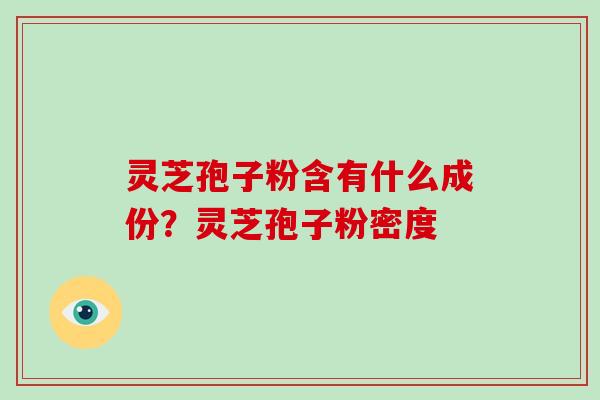灵芝孢子粉含有什么成份？灵芝孢子粉密度