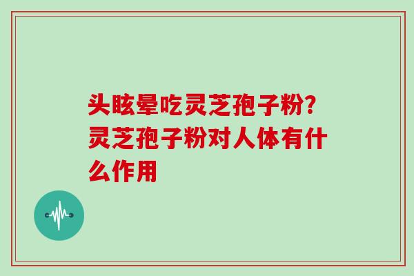 头眩晕吃灵芝孢子粉？灵芝孢子粉对人体有什么作用