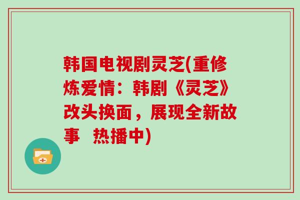 韩国电视剧灵芝(重修炼爱情:韩剧《灵芝》改头换面,展现全新故事 热播中)-第1张图片-灵芝大师 韩国电视剧灵芝(重修炼爱情:韩剧《灵芝》改头换面,展现全新故事 热播中)-第1张图片-灵芝大师