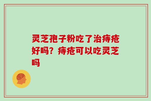 灵芝孢子粉吃了治痔疮好吗？痔疮可以吃灵芝吗
