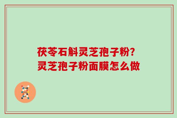 茯苓石斛灵芝孢子粉？灵芝孢子粉面膜怎么做
