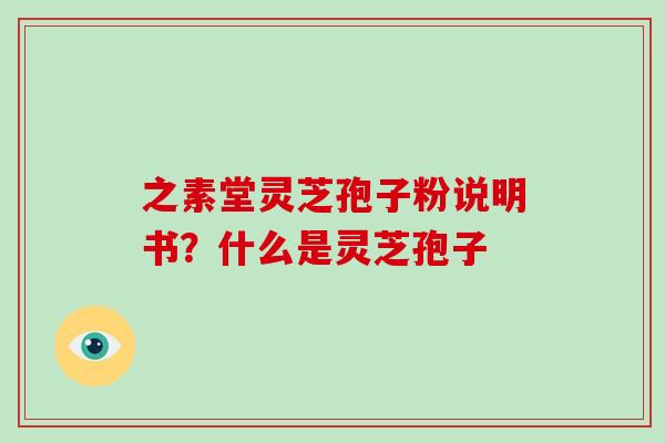 之素堂灵芝孢子粉说明书？什么是灵芝孢子