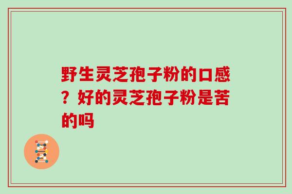 野生灵芝孢子粉的口感？好的灵芝孢子粉是苦的吗