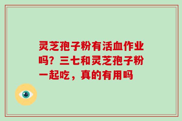 灵芝孢子粉有活血作业吗？三七和灵芝孢子粉一起吃，真的有用吗