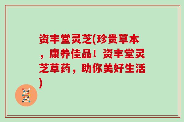 资丰堂灵芝(珍贵草本，康养佳品！资丰堂灵芝草药，助你美好生活)