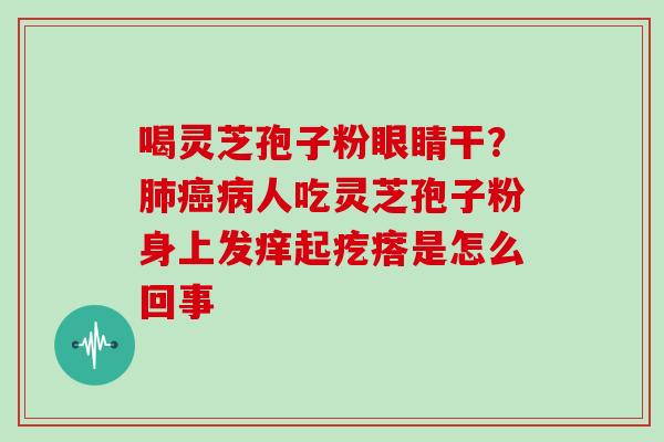 喝灵芝孢子粉眼睛干？肺癌病人吃灵芝孢子粉身上发痒起疙瘩是怎么回事