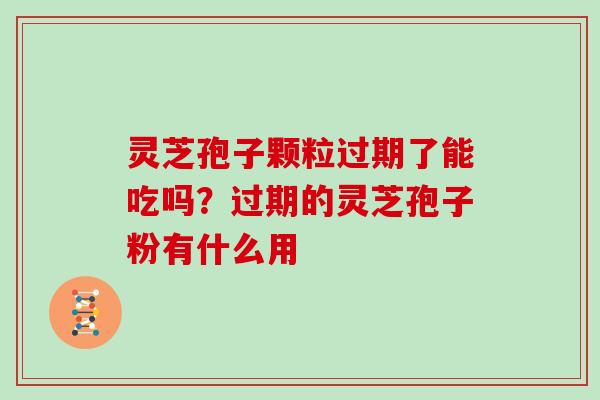 灵芝孢子颗粒过期了能吃吗？过期的灵芝孢子粉有什么用