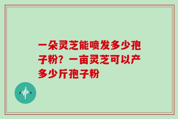一朵灵芝能喷发多少孢子粉？一亩灵芝可以产多少斤孢子粉