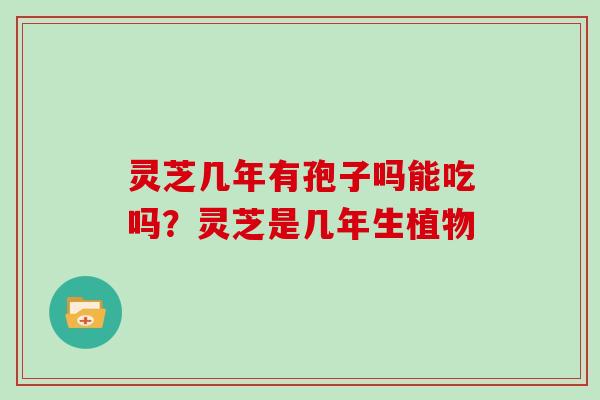 灵芝几年有孢子吗能吃吗？灵芝是几年生植物