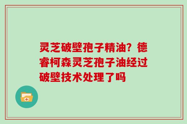 灵芝破壁孢子精油？德睿柯森灵芝孢子油经过破壁技术处理了吗