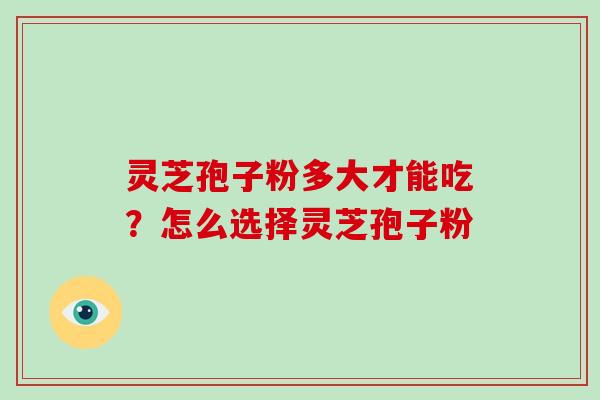 灵芝孢子粉多大才能吃？怎么选择灵芝孢子粉