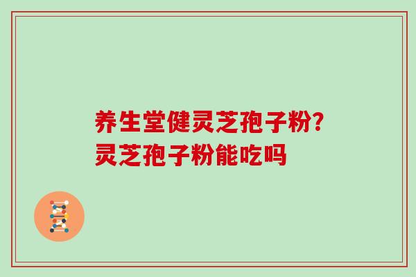 养生堂健灵芝孢子粉？灵芝孢子粉能吃吗