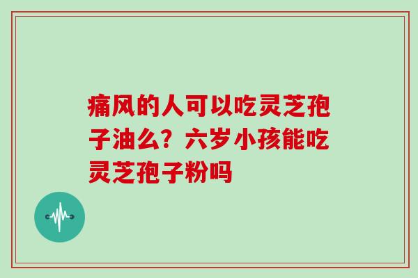 痛风的人可以吃灵芝孢子油么？六岁小孩能吃灵芝孢子粉吗