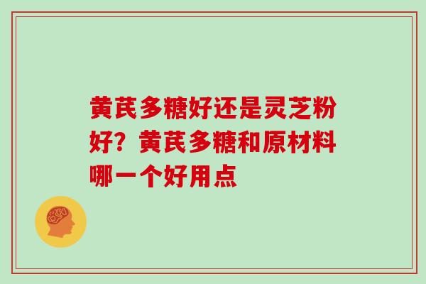 黄芪多糖好还是灵芝粉好？黄芪多糖和原材料哪一个好用点