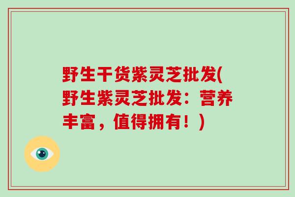 野生干货紫灵芝批发(野生紫灵芝批发：营养丰富，值得拥有！)
