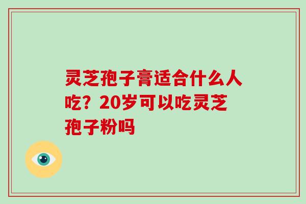 灵芝孢子膏适合什么人吃？20岁可以吃灵芝孢子粉吗