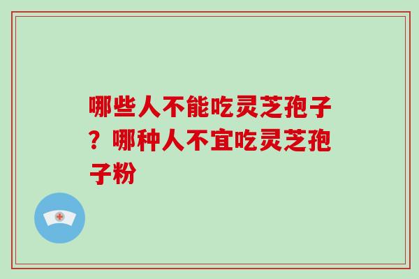哪些人不能吃灵芝孢子？哪种人不宜吃灵芝孢子粉