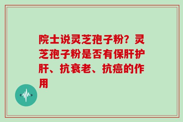 院士说灵芝孢子粉？灵芝孢子粉是否有保肝护肝、抗衰老、抗癌的作用