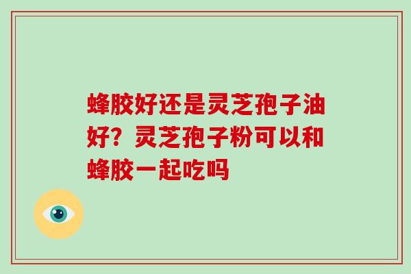 蜂胶好还是灵芝孢子油好？灵芝孢子粉可以和蜂胶一起吃吗