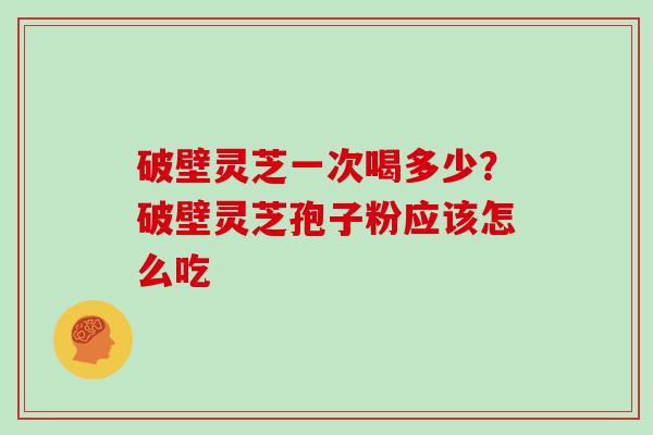 破壁灵芝一次喝多少？破壁灵芝孢子粉应该怎么吃