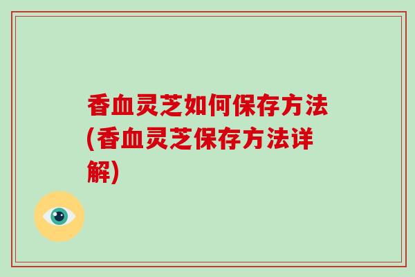 香血灵芝如何保存方法(香血灵芝保存方法详解)