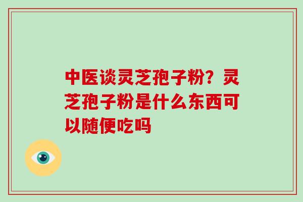 中医谈灵芝孢子粉？灵芝孢子粉是什么东西可以随便吃吗