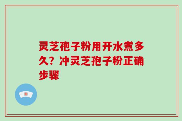 灵芝孢子粉用开水煮多久？冲灵芝孢子粉正确步骤