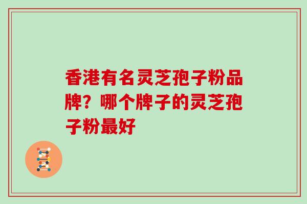 香港有名灵芝孢子粉品牌？哪个牌子的灵芝孢子粉最好