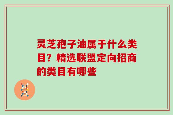 灵芝孢子油属于什么类目？精选联盟定向招商的类目有哪些