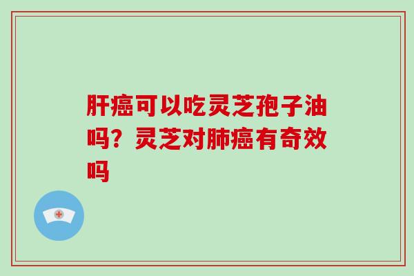 肝癌可以吃灵芝孢子油吗？灵芝对肺癌有奇效吗