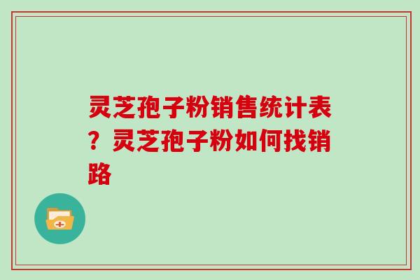 灵芝孢子粉销售统计表？灵芝孢子粉如何找销路