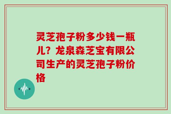 灵芝孢子粉多少钱一瓶儿？龙泉森芝宝有限公司生产的灵芝孢子粉价格