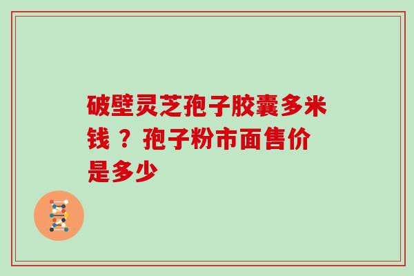 破壁灵芝孢子胶囊多米钱 ？孢子粉市面售价是多少