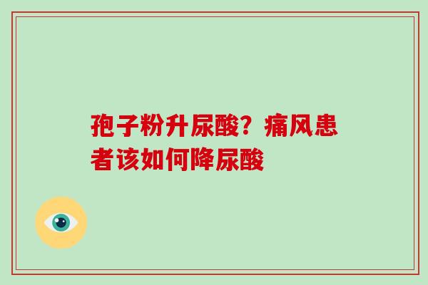 孢子粉升尿酸?痛风患者该如何降尿酸-第1张图片-灵芝大师 孢子粉升尿酸?痛风患者该如何降尿酸-第1张图片-灵芝大师