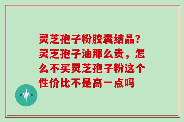灵芝孢子粉胶囊结晶？灵芝孢子油那么贵，怎么不买灵芝孢子粉这个性价比不是高一点吗