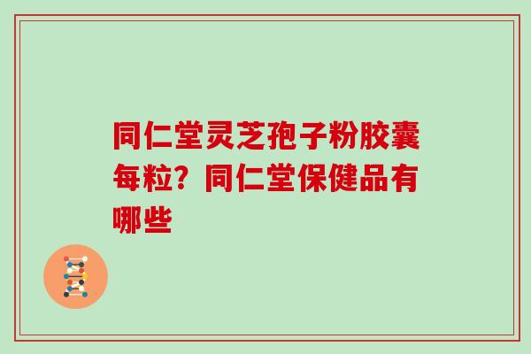 同仁堂灵芝孢子粉胶囊每粒？同仁堂保健品有哪些