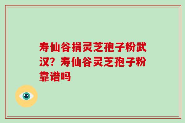 寿仙谷捐灵芝孢子粉武汉？寿仙谷灵芝孢子粉靠谱吗