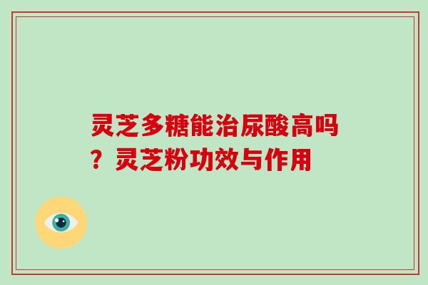 灵芝多糖能治尿酸高吗？灵芝粉功效与作用