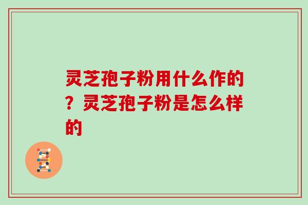 灵芝孢子粉用什么作的？灵芝孢子粉是怎么样的
