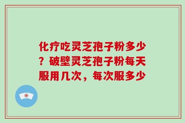 化疗吃灵芝孢子粉多少？破壁灵芝孢子粉每天服用几次，每次服多少
