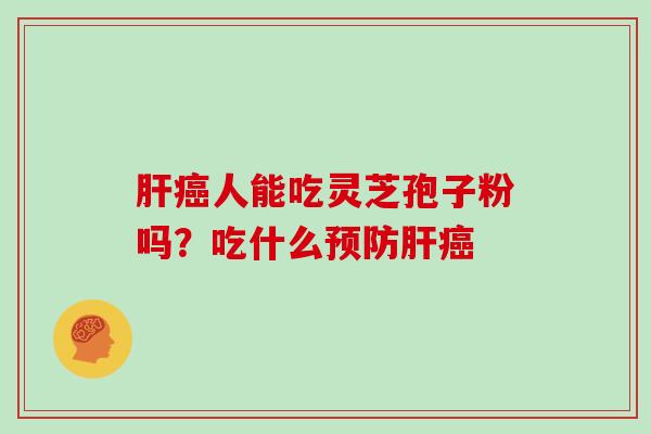 肝癌人能吃灵芝孢子粉吗?吃什么预防肝癌-第1张图片-灵芝大师 肝癌人能吃灵芝孢子粉吗?吃什么预防肝癌-第1张图片-灵芝大师