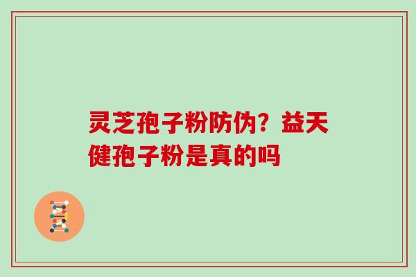 灵芝孢子粉防伪？益天健孢子粉是真的吗