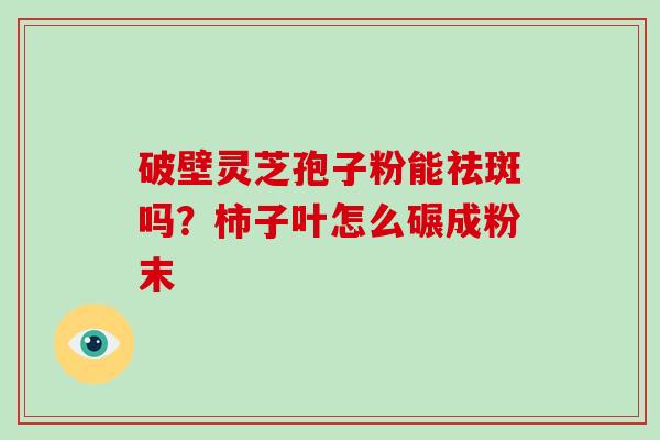 破壁灵芝孢子粉能祛斑吗？柿子叶怎么碾成粉末