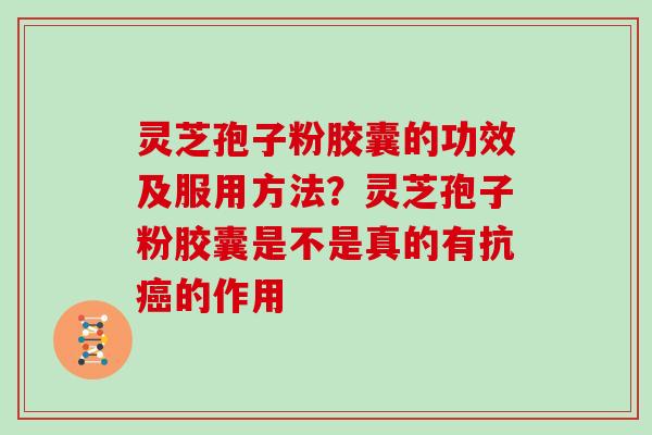 灵芝孢子粉胶囊的功效及服用方法？灵芝孢子粉胶囊是不是真的有抗癌的作用